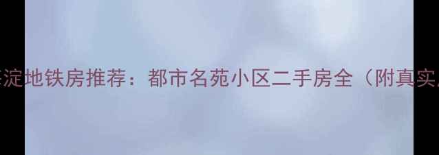 图片 北京海淀地铁房推荐：都市名苑小区二手房全（附真实房源）