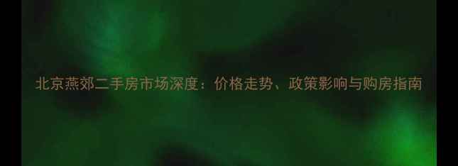 图片 北京燕郊二手房市场深度：价格走势、政策影响与购房指南