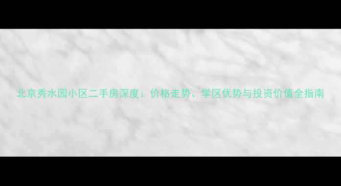 图片 北京秀水园小区二手房深度：价格走势、学区优势与投资价值全指南