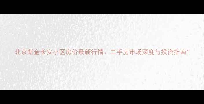 图片 北京紫金长安小区房价最新行情：二手房市场深度与投资指南1