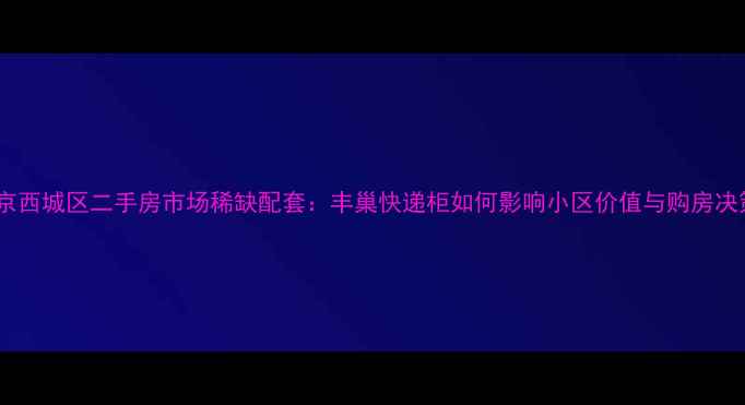 图片 北京西城区二手房市场稀缺配套：丰巢快递柜如何影响小区价值与购房决策2