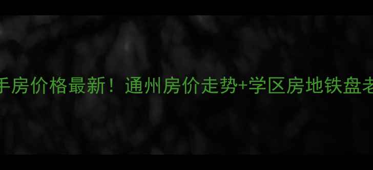 图片 北京通州二手房价格最新！通州房价走势+学区房地铁盘老破小全攻略