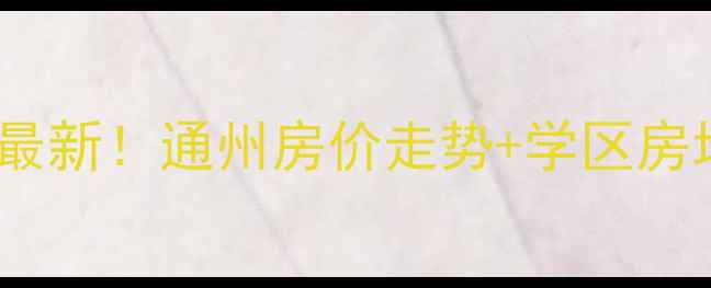 图片 北京通州二手房价格最新！通州房价走势+学区房地铁盘老破小全攻略2