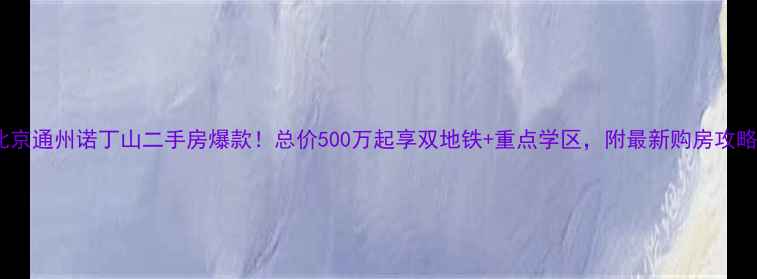图片 北京通州诺丁山二手房爆款！总价500万起享双地铁+重点学区，附最新购房攻略2