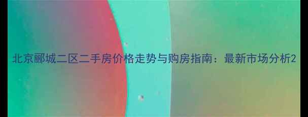 图片 北京郦城二区二手房价格走势与购房指南：最新市场分析2