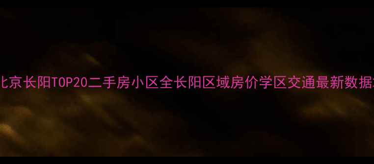 图片 北京长阳TOP20二手房小区全长阳区域房价学区交通最新数据2