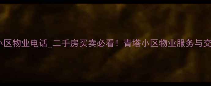 图片 北京青塔小区物业电话_二手房买卖必看！青塔小区物业服务与交易全攻略1