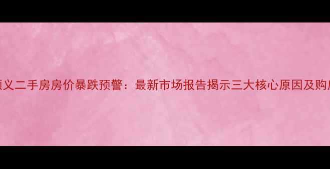 图片 北京顺义二手房房价暴跌预警：最新市场报告揭示三大核心原因及购房建议