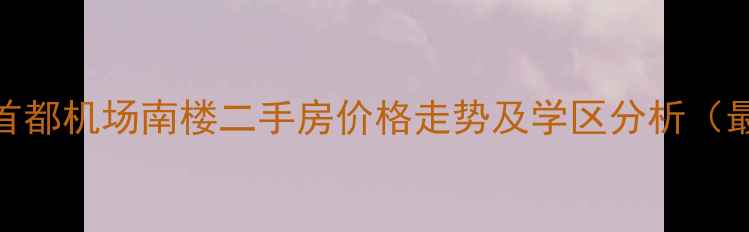 图片 北京首都机场南楼二手房价格走势及学区分析（最新）