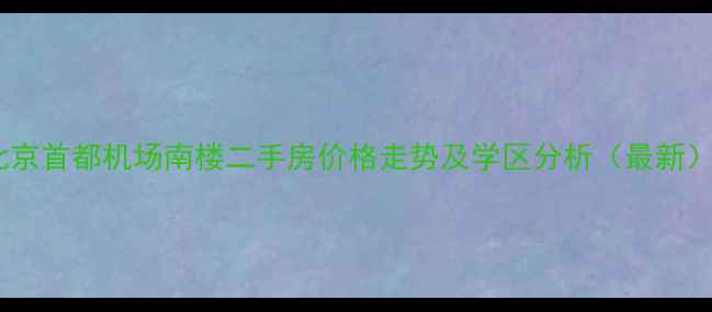 图片 北京首都机场南楼二手房价格走势及学区分析（最新）1