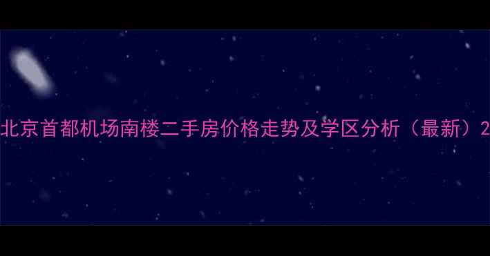 图片 北京首都机场南楼二手房价格走势及学区分析（最新）2