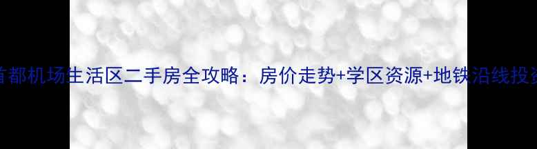 图片 北京首都机场生活区二手房全攻略：房价走势+学区资源+地铁沿线投资指南