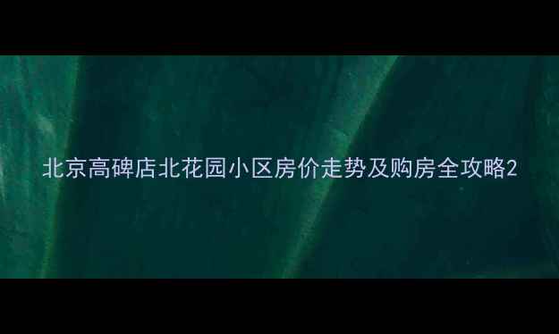 图片 北京高碑店北花园小区房价走势及购房全攻略2