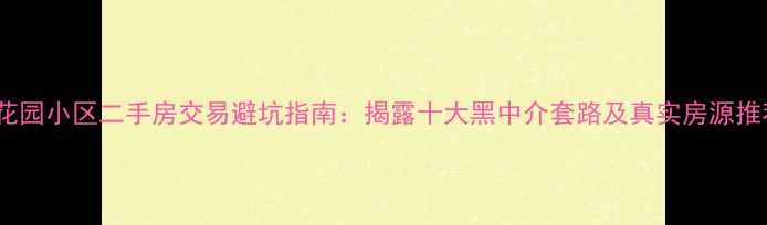 图片 北花园小区二手房交易避坑指南：揭露十大黑中介套路及真实房源推荐1