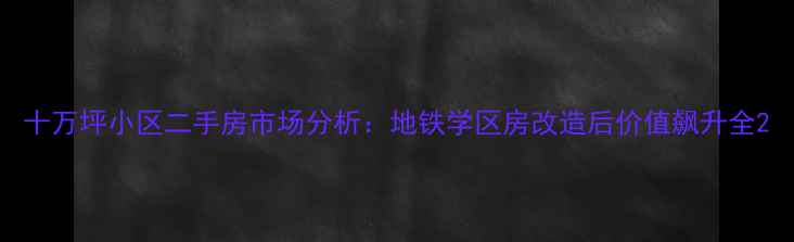 图片 十万坪小区二手房市场分析：地铁学区房改造后价值飙升全2