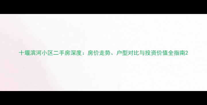 图片 十堰滨河小区二手房深度：房价走势、户型对比与投资价值全指南2
