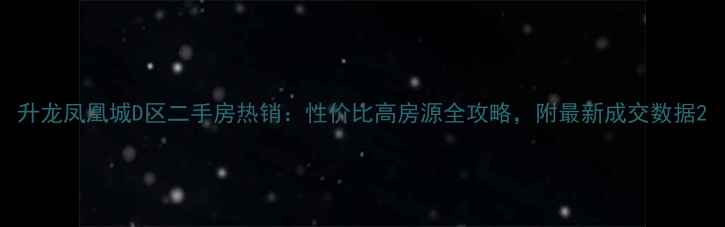 图片 升龙凤凰城D区二手房热销：性价比高房源全攻略，附最新成交数据2