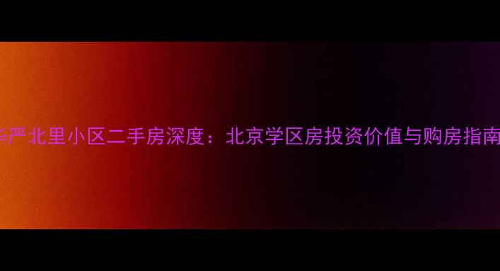 图片 华严北里小区二手房深度：北京学区房投资价值与购房指南2