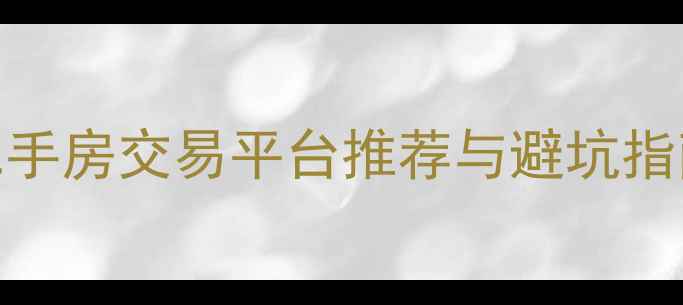 图片 卖房必看！最全二手房交易平台推荐与避坑指南（附真实案例）