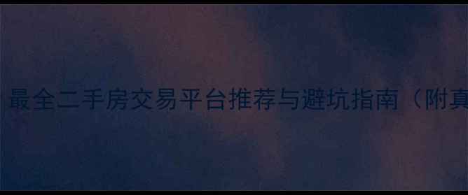 图片 卖房必看！最全二手房交易平台推荐与避坑指南（附真实案例）1