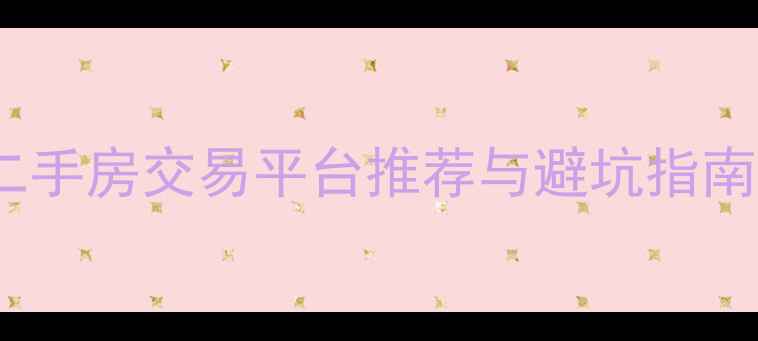 图片 卖房必看！最全二手房交易平台推荐与避坑指南（附真实案例）2