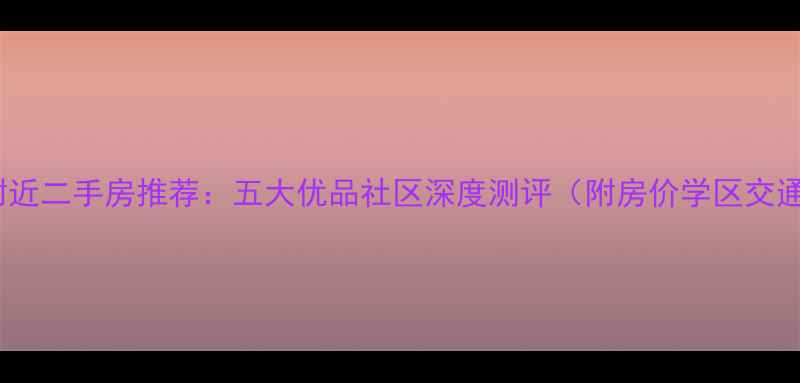 图片 南京三桥附近二手房推荐：五大优品社区深度测评（附房价学区交通全攻略）2