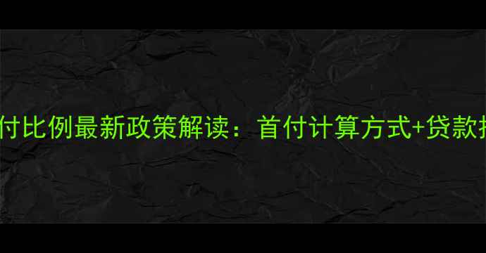 图片 南京二手房首付比例最新政策解读：首付计算方式+贷款技巧+避坑指南