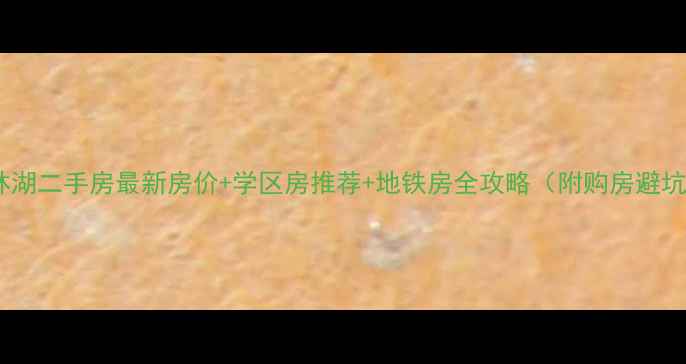 图片 南京仙林湖二手房最新房价+学区房推荐+地铁房全攻略（附购房避坑指南）2