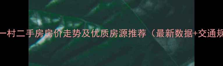 图片 南京北苑一村二手房房价走势及优质房源推荐（最新数据+交通规划分析）