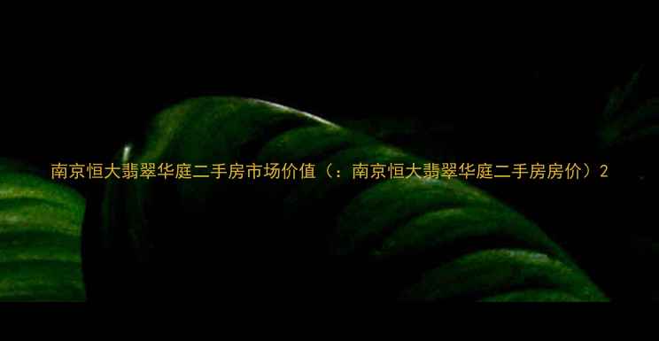 图片 南京恒大翡翠华庭二手房市场价值（：南京恒大翡翠华庭二手房房价）2