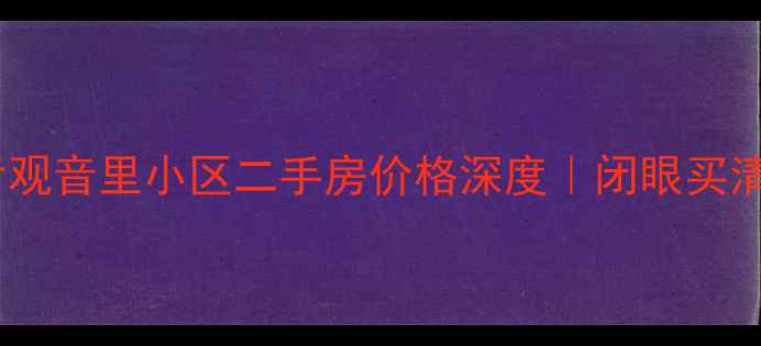图片 南京房价参考观音里小区二手房价格深度｜闭眼买清单+避坑指南