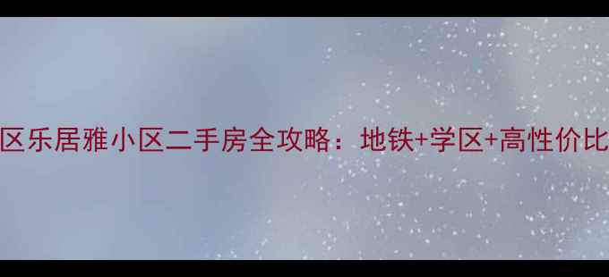 图片 南京栖霞区乐居雅小区二手房全攻略：地铁+学区+高性价比的宝藏盘