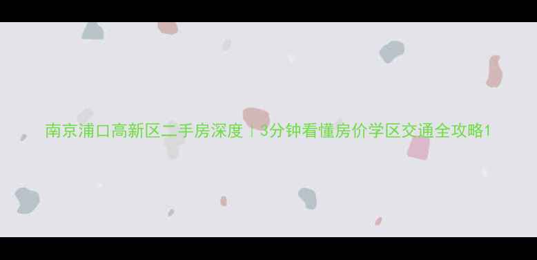 图片 南京浦口高新区二手房深度｜3分钟看懂房价学区交通全攻略1