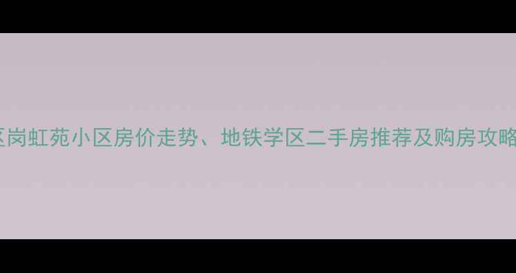 图片 南京秦淮区岗虹苑小区房价走势、地铁学区二手房推荐及购房攻略（最新）2