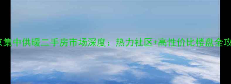 图片 南京集中供暖二手房市场深度：热力社区+高性价比楼盘全攻略2