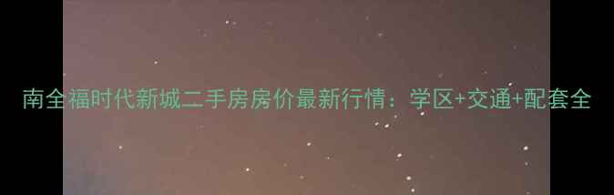 图片 南全福时代新城二手房房价最新行情：学区+交通+配套全