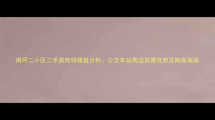图片 南坪二小区二手房热销楼盘分析：公交车站周边房源优势及购房指南