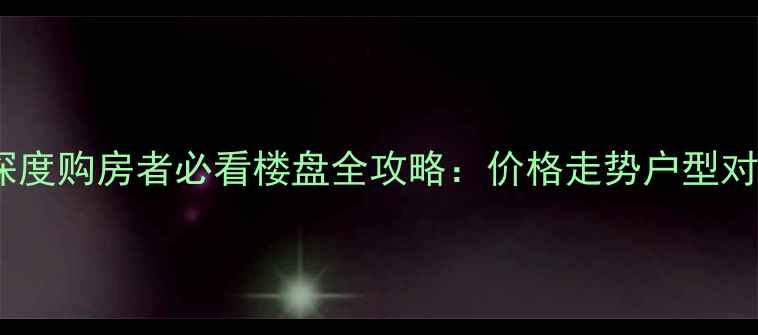 图片 南宁万科之城二手房深度购房者必看楼盘全攻略：价格走势户型对比区域价值风险提示1