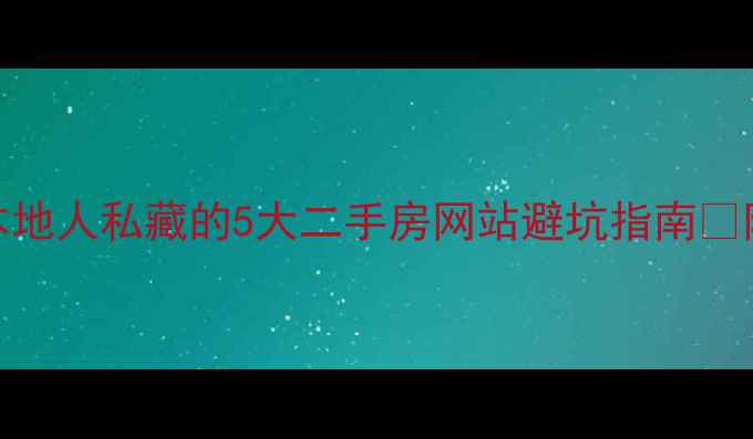 图片 南宁买房必看！本地人私藏的5大二手房网站避坑指南✨附真实房源比价表