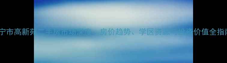 图片 南宁市高新苑二手房市场深度：房价趋势、学区资源与投资价值全指南2