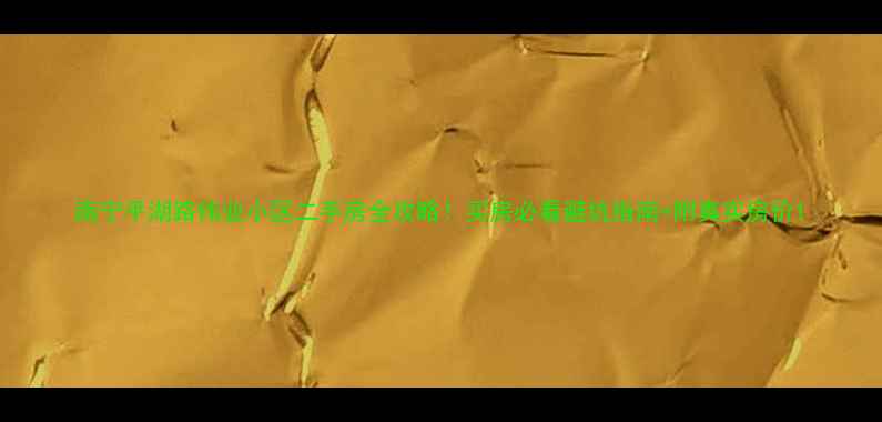 图片 南宁平湖路伟业小区二手房全攻略！买房必看避坑指南+附真实房价1