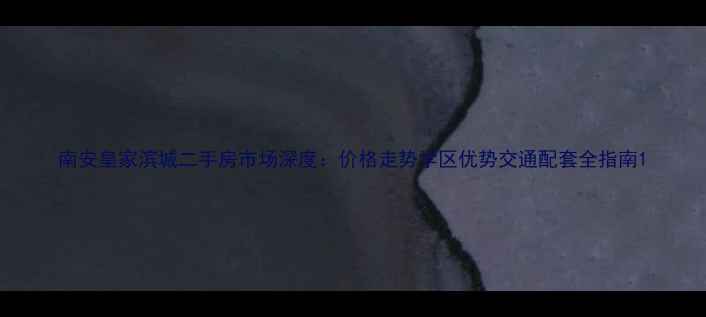 图片 南安皇家滨城二手房市场深度：价格走势学区优势交通配套全指南1