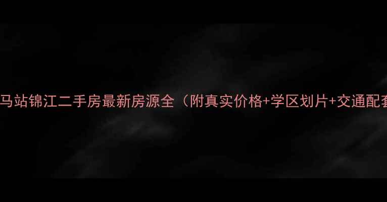 图片 南平马站锦江二手房最新房源全（附真实价格+学区划片+交通配套）2