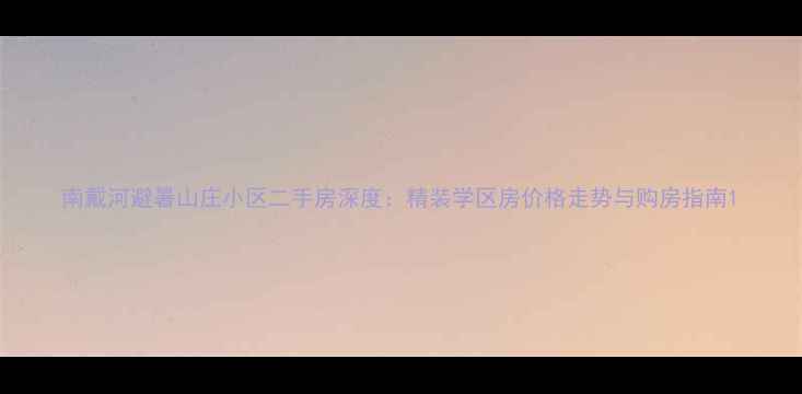 图片 南戴河避暑山庄小区二手房深度：精装学区房价格走势与购房指南1