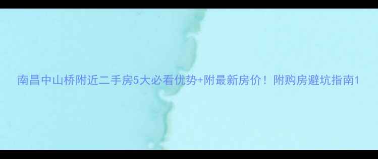图片 南昌中山桥附近二手房5大必看优势+附最新房价！附购房避坑指南1