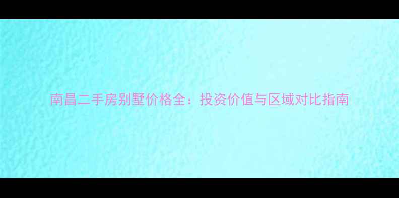 图片 南昌二手房别墅价格全：投资价值与区域对比指南