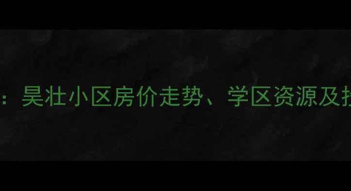 图片 南湖西岸二手房全：昊壮小区房价走势、学区资源及投资价值深度调查2