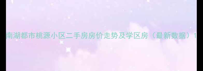 图片 南湖都市桃源小区二手房房价走势及学区房（最新数据）1