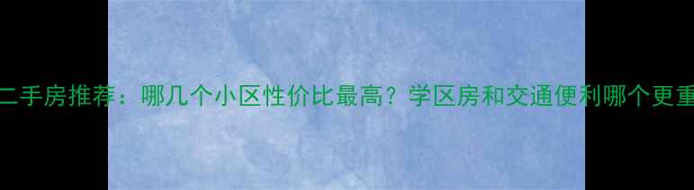 图片 南通二手房推荐：哪几个小区性价比最高？学区房和交通便利哪个更重要？
