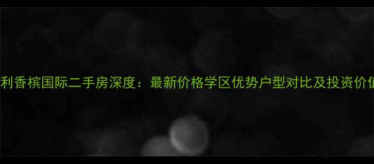 图片 南通保利香槟国际二手房深度：最新价格学区优势户型对比及投资价值评估2